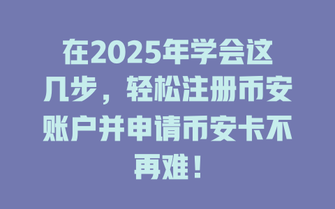 在2025年学会这几步,轻松注册币安账户并申请币安卡不再难! 一
