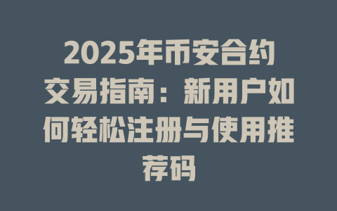 2025年币安合约交易指南:新用户如何轻松注册与使用推荐码 一