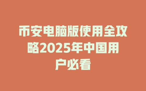 币安电脑版使用全攻略2025年中国用户必看 一