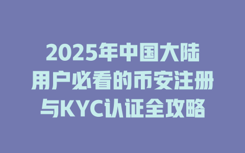 2025年中国大陆用户必看的币安注册与KYC认证全攻略 一