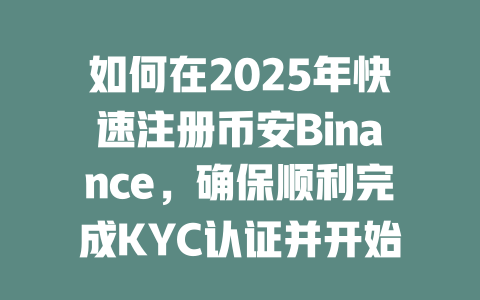 如何在2025年快速注册币安Binance,确保顺利完成KYC认证并开始交易? 一