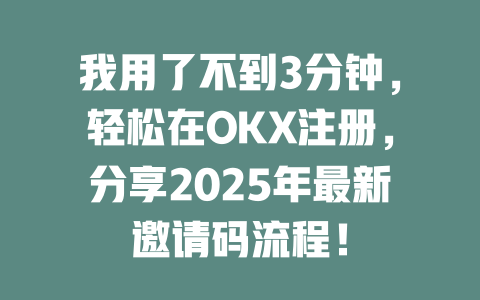 我用了不到3分钟，轻松在OKX注册，分享2025年最新邀请码流程！ 一
