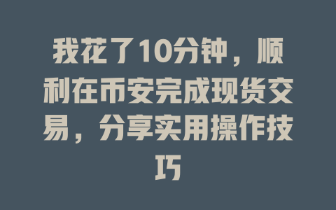 我花了10分钟，顺利在币安完成现货交易，分享实用操作技巧 一
