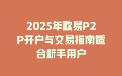 2025年欧易P2P开户与交易指南适合新手用户 一