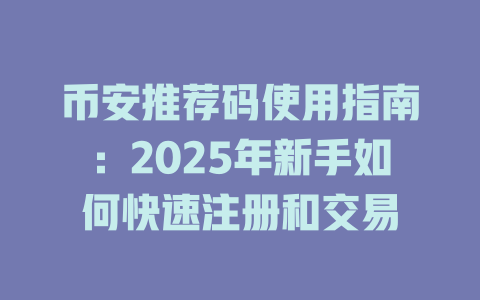 币安推荐码使用指南:2025年新手如何快速注册和交易 一