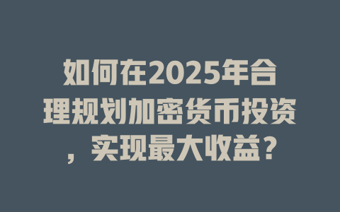 如何在2025年合理规划加密货币投资,实现最大收益? 一