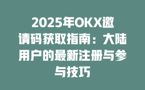 2025年OKX邀请码获取指南:大陆用户的最新注册与参与技巧 一