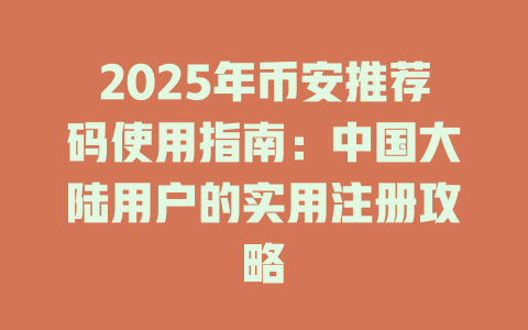 2025年币安推荐码使用指南:中国大陆用户的实用注册攻略 一