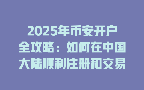 2025年币安开户全攻略:如何在中国大陆顺利注册和交易 一