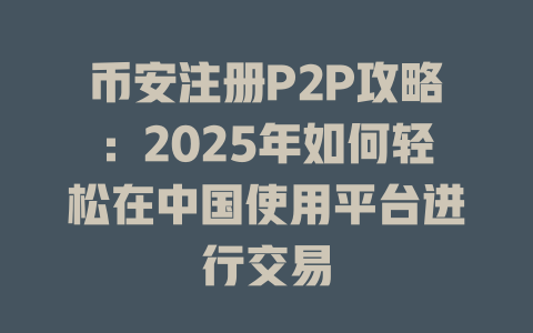 币安注册P2P攻略:2025年如何轻松在中国使用平台进行交易 一