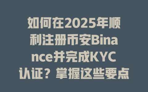 如何在2025年顺利注册币安Binance并完成KYC认证？掌握这些要点！ 一