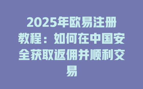 2025年欧易注册教程：如何在中国安全获取返佣并顺利交易 一