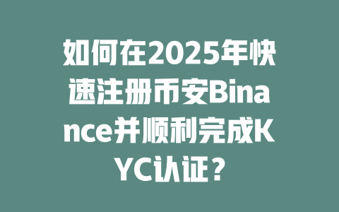 如何在2025年快速注册币安Binance并顺利完成KYC认证? 一