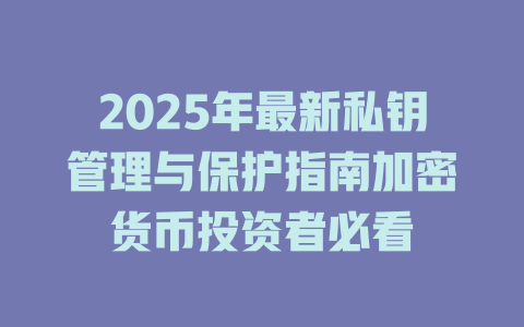 2025年最新私钥管理与保护指南加密货币投资者必看 一