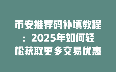 币安推荐码补填教程:2025年如何轻松获取更多交易优惠 一