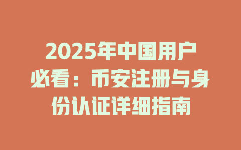 2025年中国用户必看：币安注册与身份认证详细指南 一