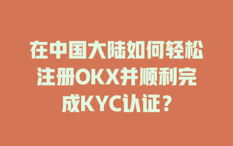 在中国大陆如何轻松注册OKX并顺利完成KYC认证? 一