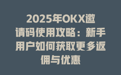 2025年OKX邀请码使用攻略:新手用户如何获取更多返佣与优惠 一