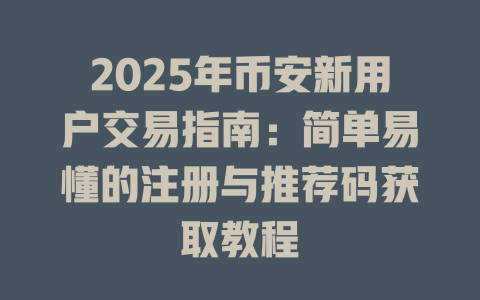2025年币安新用户交易指南：简单易懂的注册与推荐码获取教程 一