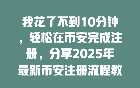 我花了不到10分钟,轻松在币安完成注册,分享2025年最新币安注册流程教程 一