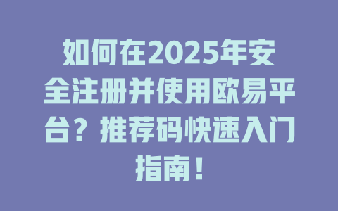 如何在2025年安全注册并使用欧易平台？推荐码快速入门指南！ 一