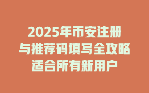 2025年币安注册与推荐码填写全攻略适合所有新用户 一