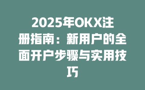 2025年OKX注册指南：新用户的全面开户步骤与实用技巧 一