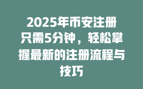 2025年币安注册只需5分钟，轻松掌握最新的注册流程与技巧 一