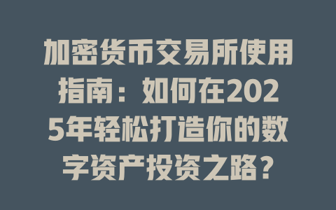 加密货币交易所使用指南:如何在2025年轻松打造你的数字资产投资之路? 一