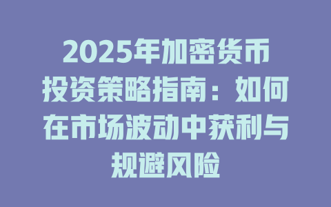 2025年加密货币投资策略指南:如何在市场波动中获利与规避风险 一