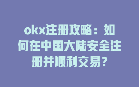 okx注册攻略:如何在中国大陆安全注册并顺利交易? 一
