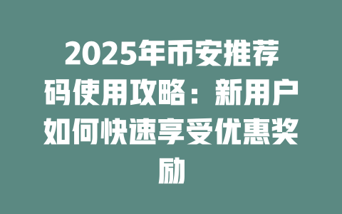 2025年币安推荐码使用攻略:新用户如何快速享受优惠奖励 一