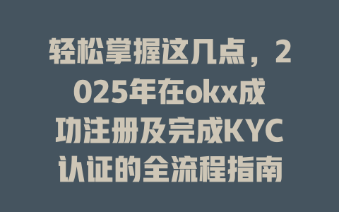 轻松掌握这几点,2025年在okx成功注册及完成KYC认证的全流程指南 一