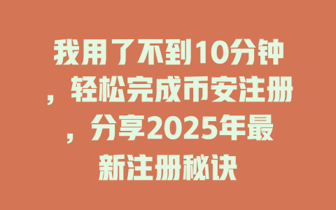 我用了不到10分钟,轻松完成币安注册,分享2025年最新注册秘诀 一