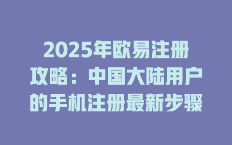 2025年欧易注册攻略：中国大陆用户的手机注册最新步骤 一