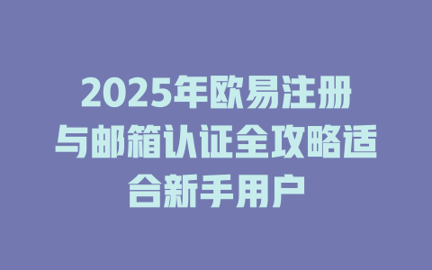2025年欧易注册与邮箱认证全攻略适合新手用户 一