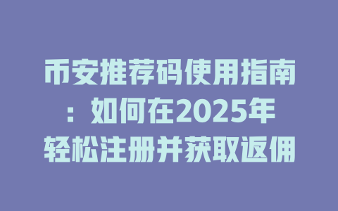 币安推荐码使用指南:如何在2025年轻松注册并获取返佣 一