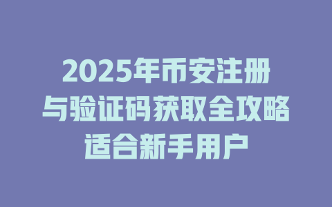2025年币安注册与验证码获取全攻略适合新手用户 一