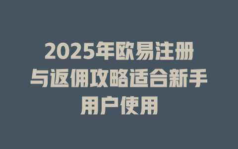 2025年欧易注册与返佣攻略适合新手用户使用 一
