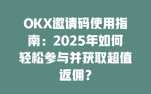 OKX邀请码使用指南:2025年如何轻松参与并获取超值返佣? 一