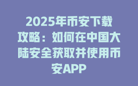 2025年币安下载攻略:如何在中国大陆安全获取并使用币安APP 一