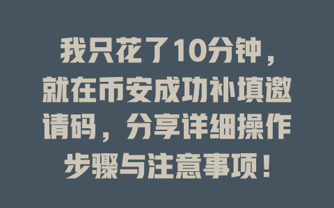 我只花了10分钟，就在币安成功补填邀请码，分享详细操作步骤与注意事项！ 一
