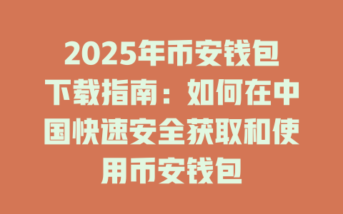 2025年币安钱包下载指南：如何在中国快速安全获取和使用币安钱包 一