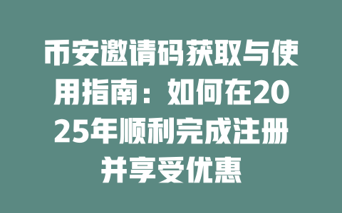 币安邀请码获取与使用指南:如何在2025年顺利完成注册并享受优惠 一