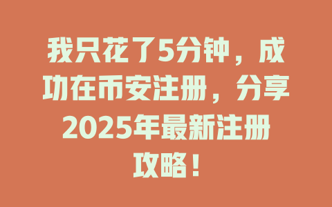 我只花了5分钟，成功在币安注册，分享2025年最新注册攻略！ 一