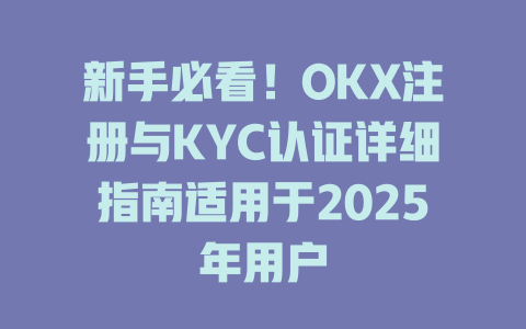 新手必看!OKX注册与KYC认证详细指南适用于2025年用户 一