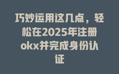 巧妙运用这几点,轻松在2025年注册okx并完成身份认证 一