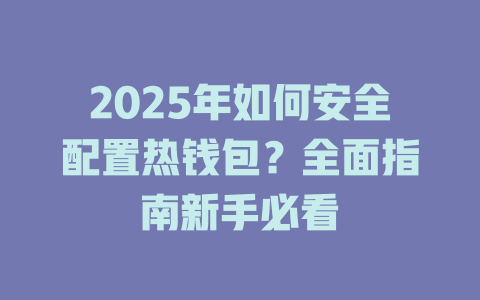 2025年如何安全配置热钱包？全面指南新手必看 一
