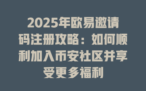 2025年欧易邀请码注册攻略:如何顺利加入币安社区并享受更多福利 一