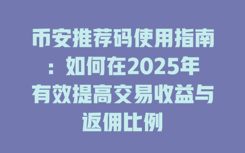 币安推荐码使用指南：如何在2025年有效提高交易收益与返佣比例 一